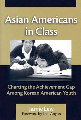 Asian Americans in Class: Charting the Achievement Gap Among Korean American Youth by Jean Anyon, Jamie Lew