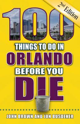 100 Things to Do in Orlando Before You Die, 2nd Edition by Jon Busdeker, John W. Brown