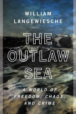The Outlaw Sea: A World of Freedom, Chaos, and Crime by William Langewiesche