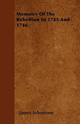 Memoirs Of The Rebellion In 1745 And 1746 by James Johnstone