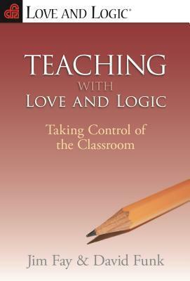 Teaching with Love and Logic: Taking Control of the Classroom by Jim Fay, David Funk