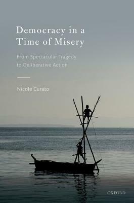 Democracy in a Time of Misery: From Spectacular Tragedies to Deliberative Action by Nicole Curato