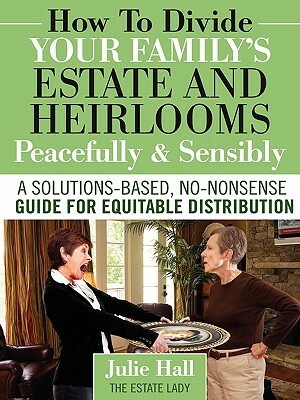 How to Divide Your Family's Estate and Heirlooms Peacefully and Sensibly by Julie Hall
