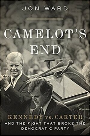 Camelot's End: Kennedy vs. Carter and the Fight that Broke the Democratic Party by Jon Ward