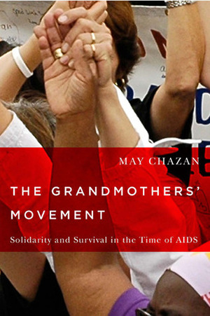 The Grandmothers' Movement: Solidarity and Survival in the Time of AIDS by May Chazan