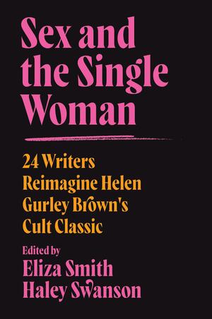 Sex and the Single Woman: 24 Writers Reimagine Helen Gurley Brown's Cult Classic by Haley Swanson, Eliza Smith, Eliza Smith, Brooke Hauser