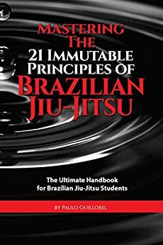 Mastering The 21 Immutable Principles Of Brazilian Jiu-Jitsu: The Ultimate Handbook for Brazilian Jiu-Jitsu Students by Paulo Guillobel