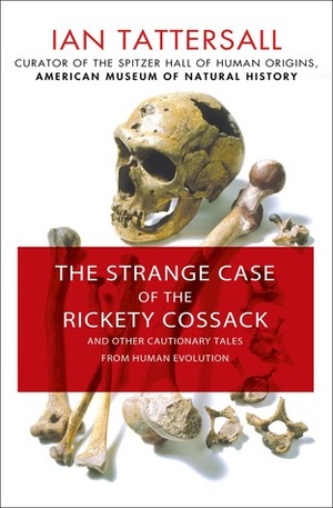 The Strange Case of the Rickety Cossack: and Other Cautionary Tales from Human Evolution by Ian Tattersall