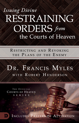 Issuing Divine Restraining Orders from the Courts of Heaven: Restricting and Revoking the Plans of the Enemy by Francis Myles, Robert Henderson