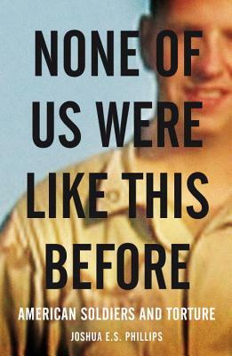 None of Us Were Like This Before: American Soldiers and Torture by Joshua E. S. Phillips