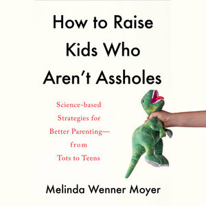 How to Raise Kids Who Aren't Assholes: Science-Based Strategies for Better Parenting-From Tots to Teens by Melinda Wenner Moyer