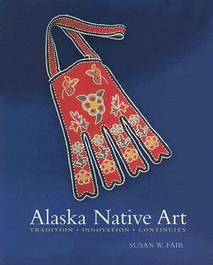 Alaska Native Art: Tradition, Innovation, Continuity by Susan W. Fair