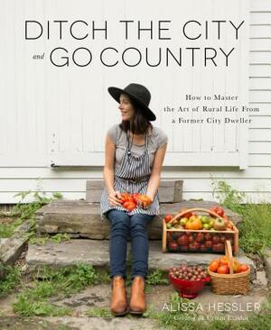 Ditch the City and Go Country: How to Master the Art of Rural Life from a Former City Dweller by Alissa Hessler