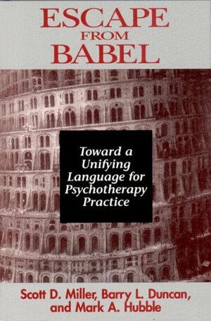 Escape from Babel: Toward a Unifying Language for Psychotherapy Practice by Mark A. Hubble, Barry Duncan, Scott D. Miller, Mark Hubble, Barry L. Duncan