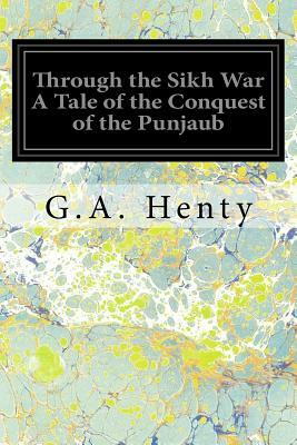 Through the Sikh War A Tale of the Conquest of the Punjaub by G.A. Henty