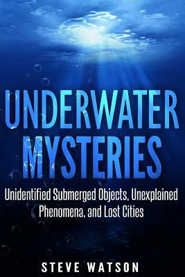 Underwater Mysteries: Unidentified Submerged Objects, Unexplained Phenomena, and Lost Cities by Steve Watson