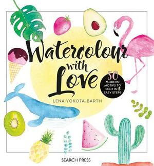 Watercolour with Love: 50 Favourite Motifs to Paint in 5 Easy Steps by Lena Yokota-Barth