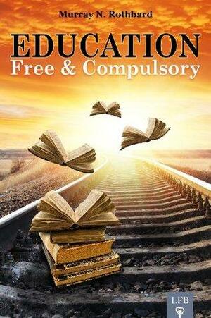 Education: Free and Compulsory by Murray N. Rothbard, Jeffrey Tucker, Robert P. Murphy