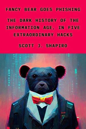 Fancy Bear Goes Phishing: The Dark History of the Information Age, in Five Extraordinary Hacks by Scott J. Shapiro