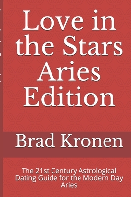 Love in the Stars Aries Edition: The 21st Century Astrological Dating Guide for the Modern Day Aries by Brad Kronen