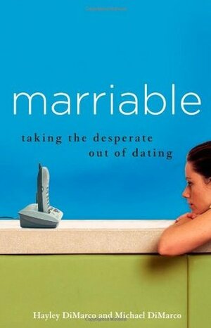 Marriable: Taking the Desperate Out of Dating by Hayley DiMarco, Michael DiMarco