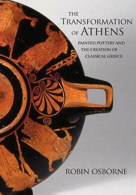 The Transformation of Athens: Painted Pottery and the Creation of Classical Greece by Robin Osborne