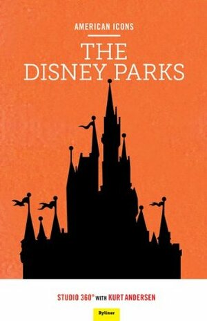 American Icons-The Disney Parks: Welcome to an Alternate Reality Precision-Designed for the Pursuit of Happiness by Kurt Andersen
