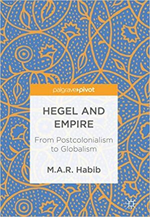 Hegel and Empire: From Postcolonialism to Globalism by M.A.R. Habib