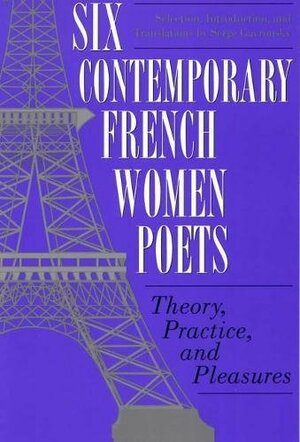 Six Contemporary French Women Poets: Theory, Practice, and Pleasures by Serge Gavronsky, Serge Savronsky