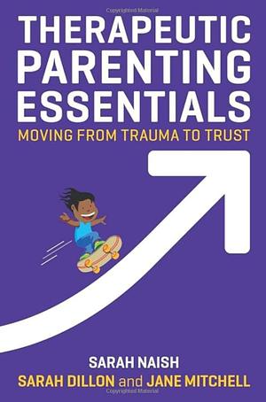 Therapeutic Parenting Essentials: Moving from Trauma to Trust by Jane Mitchell, Sarah Naish, Sarah Dillon