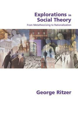 Explorations in Social Theory: From Metatheorizing to Rationalization by George Ritzer