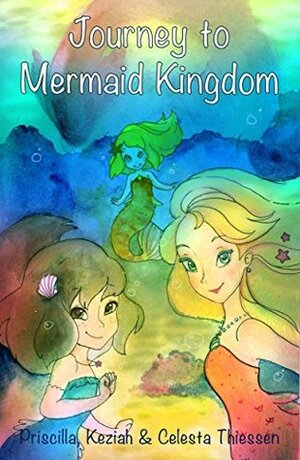 Journey to Mermaid Kingdom by Priscilla Thiessen, Celesta Thiessen, Keziah Thiessen