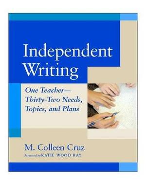 Independent Writing: One Teacher---Thirty-Two Needs, Topics, and Plans by M. Colleen Cruz