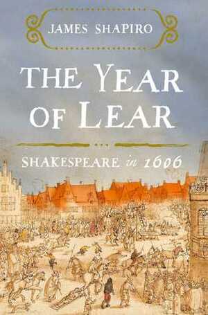 The Year of Lear: Shakespeare in 1606 by James Shapiro