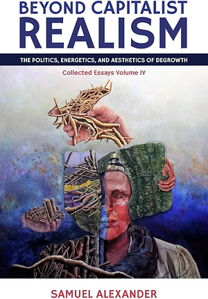 Beyond Capitalist Realism: The Politics, Energetics, and Aesthetics of Degrowth by Samuel Alexander