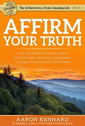 Affirm Your Truth: A 30-Day Mental Transformation from Stressed, Anxious, or Depressed - to Happy, Hopeful, and Full of Peace (The 12 Secrets to a Truly Amazing Life) by Aaron Kennard