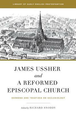 James Ussher and a Reformed Episcopal Church: Sermons and Treatises on Ecclesiology by James Ussher