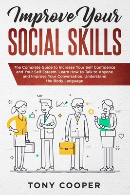Improve Your Social Skills: The Complete Guide to Increase Your Self Confidence and Your Self Esteem. Learn How to Talk to Anyone and Improve Your by Tony Cooper