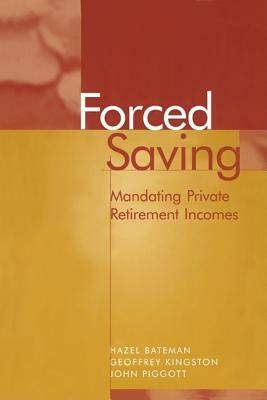 Forced Saving: Mandating Private Retirement Incomes by John Piggott, Geoffrey Kingston, Hazel Bateman