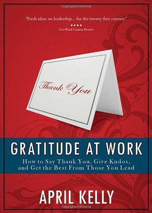 Gratitude at Work: How to Say Thank You, Give Kudos, and Get the Best from Those You Lead by April Kelly