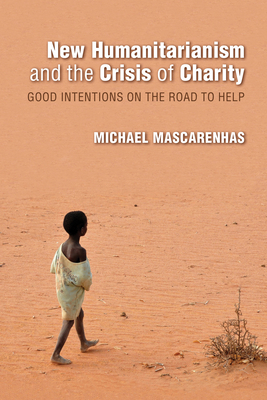 New Humanitarianism and the Crisis of Charity: Good Intentions on the Road to Help by Michael Mascarenhas
