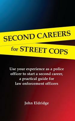 Second Careers for Street Cops: Use Your Experience as a Police Officer to Start a Second Career. a Practical Guide for Law Enforcement Officers. by John Eldridge