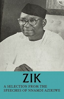 Zik: A Selection from the Speeches of Nnamdi Azikiwe: Governor-General of the Federation of Nigeria Formerly President of T by Nnamdi Azikiwe