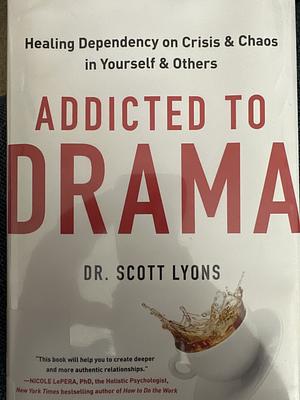 Addicted to Drama: Healing Dependency on Crisis and Chaos in Yourself and Others by Scott Lyons