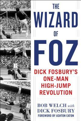 The Wizard of Foz: Dick Fosbury's One-Man High-Jump Revolution by Bob Welch