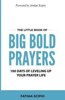 The Little Book of Big Bold Prayers: 100 Days of Leveling Up Your Prayer Life by Fatima Scipio