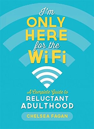 I'm Only Here for the WiFi: A Complete Guide to Reluctant Adulthood by Chelsea Fagan