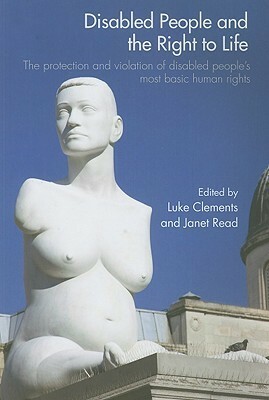 Disabled People and the Right to Life: The Protection and Violation of Disabled People's Most Basic Human Rights by Luke Clements