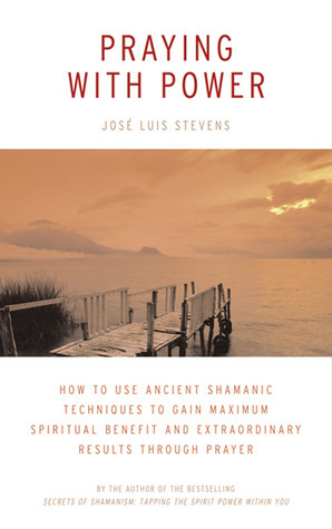 Praying with Power: How to Use Ancient Shamanic Techniques to Gain Maximum Spiritual Benefit and Extraordinary Results Through Prayer by José Luis Stevens