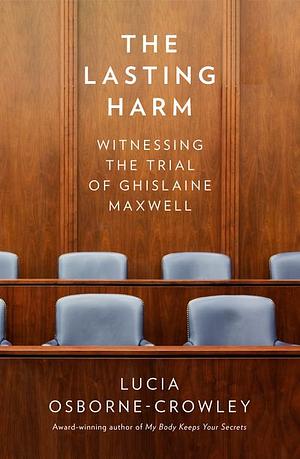 The Lasting Harm: Witnessing the Trial of Ghislaine Maxwell by Lucia Osborne-Crowley